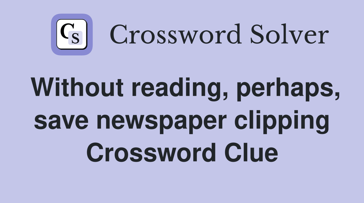 Without reading, perhaps, save newspaper clipping Crossword Clue